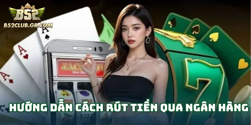 Rút tiền B52 qua tài khoản ngân hàng luôn được ưu tiên